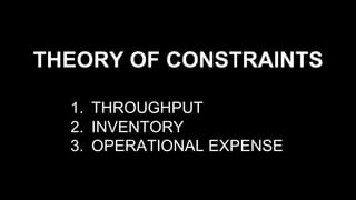 THEORY OF CONSTRAINTS
1.  THROUGHPUT
2.  INVENTORY
3.  OPERATIONAL EXPENSE
 