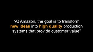 “At Amazon, the goal is to transform
new ideas into high quality production
systems that provide customer value”
 
