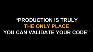 “PRODUCTION IS TRULY
THE ONLY PLACE
YOU CAN VALIDATE YOUR CODE”
 