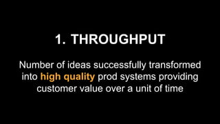 1.  THROUGHPUT
Number of ideas successfully transformed
into high quality prod systems providing
customer value over a unit of time
 
