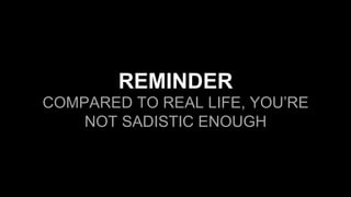 REMINDER
COMPARED TO REAL LIFE, YOU’RE
NOT SADISTIC ENOUGH
 