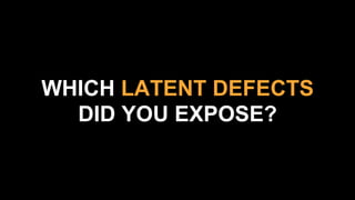 WHICH LATENT DEFECTS
DID YOU EXPOSE?
 
