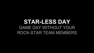 STAR-LESS DAY
GAME DAY WITHOUT YOUR
ROCK-STAR TEAM MEMBERS
 