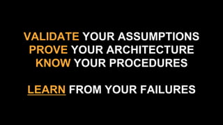 VALIDATE YOUR ASSUMPTIONS
PROVE YOUR ARCHITECTURE
KNOW YOUR PROCEDURES
LEARN FROM YOUR FAILURES
 