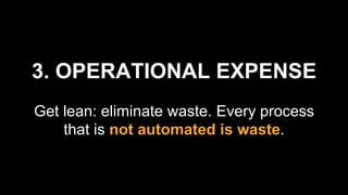 3. OPERATIONAL EXPENSE
Get lean: eliminate waste. Every process
that is not automated is waste.
 