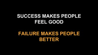 SUCCESS MAKES PEOPLE
FEEL GOOD
FAILURE MAKES PEOPLE
BETTER
 