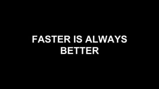 FASTER IS ALWAYS
BETTER
 