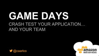 @caarlco
GAME DAYS
CRASH TEST YOUR APPLICATION…
AND YOUR TEAM
 