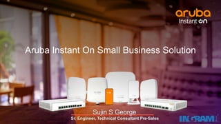 Aruba Instant On Small Business Solution
Sujin S George
Sr. Engineer, Technical Consultant Pre-Sales
 