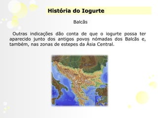 História do IogurteBalcãsOutras indicações dão conta de que o iogurte possa ter aparecido junto dos antigos povos nómadas dos Balcãs e, também, nas zonas de estepes da Ásia Central.