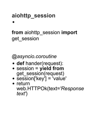  
aiohttp_session
 
from aiohttp_session import
get_session
 
 
@asyncio.coroutine
def hander(request):
session = yield from
get_session(request)
session['key'] = 'value'
return
web.HTTPOk(text='Response
text')
 
 
 
 
 
 