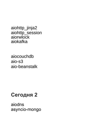  
 
 
 
aiohttp_jinja2
aiohttp_session
aiorwlock
aiokafka
 
 
aiocouchdb
aio­s3
aio­beanstalk
 
 
 
 
 
 
Сегодня 2
 
aiodns
asyncio­mongo
 