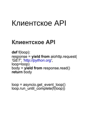  
 
 
Клиентское API
 
 
 
Клиентское API
 
def f(loop):
response = yield from aiohttp.request(
'GET', 'http://python.org',
loop=loop)
body = yield from response.read()
return body
 
 
loop = asyncio.get_event_loop()
loop.run_until_complete(f(loop))
 
 
 
 
 
 
 
 