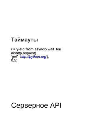  
 
 
 
 
 
 
Таймауты
 
r = yield from asyncio.wait_for(
aiohttp.request(
'get', 'http://python.org'),
0.5)
 
 
 
 
 
 
 
 
 
Серверное API
 
 
