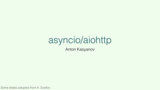 asyncio/aiohttp
Anton Kasyanov
Some slides adopted from A. Svetlov
 