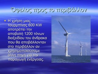 Όφελος προς το περιβάλλον Η χρήση μιας τουρμπίνας 6 00 KW  αποτρέπει την αποβολή 1200 τόνων διοξειδίου του άνθρακα που θα αποβάλλονταν στο περιβάλλον αν χρησιμοποιούσαμε άλλη πηγή για την παραγωγή ενέργειας.  