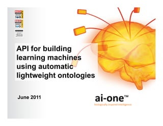 Outline of discussion
Topic-Mapper: ai-one for Text
  •   ai-one technical overview
  •   Topic-Mapper SDK
  API for building
  •   Data organization and import
  •   API Structure - interacting with Topic-Mapper
                                       Topic Mapper
  learning machines
  l
  •    i        hi
      Topic-Mapper command overview
  using automatic
  •   API demonstration using BrainBoard

  lightweight ontologies

   June 2011
                                              ai‐one™
                                              biologically inspired intelligence

 © ai-one inc. 2011
 