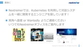 最後に
n Nextremerでは、Kubernetes を利⽤して対話システ
ムを⼀緒に開発するエンジニアを探しています！
n 両⾓へ直接 or Wantedly よりご連絡ください
いつでもNextremerオフィスをご案内します
 