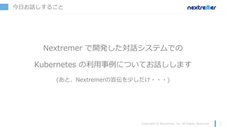 今⽇お話しすること
Nextremer で開発した対話システムでの
Kubernetes の利⽤事例についてお話しします
(あと、Nextremerの宣伝を少しだけ・・・)
 