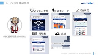 1. Line bot 構築事例
WBC観戦専⽤ Line bot
 