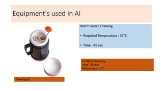 Equipment's used in AI
Warm water Thawing
• Required Temperature : 37°C
• Time : 45 sec
Ice Water Thawing
Time : 35 min
Temperature : 5°C
Thawing kit
 