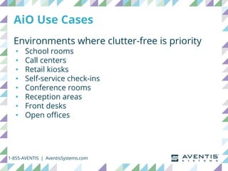 AiO Use Cases
Environments where clutter-free is priority
• School rooms
• Call centers
• Retail kiosks
• Self-service check-ins
• Conference rooms
• Reception areas
• Front desks
• Open offices
1-855-AVENTIS | AventisSystems.com
 