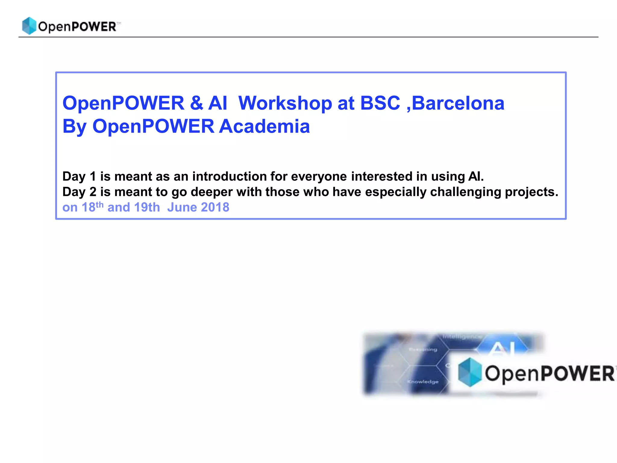 OpenPOWER & AI Workshop at BSC ,Barcelona
By OpenPOWER Academia
Day 1 is meant as an introduction for everyone interested in using AI.
Day 2 is meant to go deeper with those who have especially challenging projects.
on 18th and 19th June 2018
 