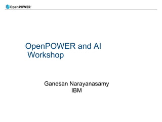 OpenPOWER and AI
Workshop
Ganesan Narayanasamy
IBM
 