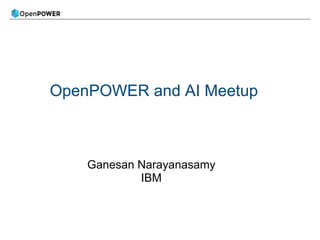 OpenPOWER and AI Meetup
Ganesan Narayanasamy
IBM
 