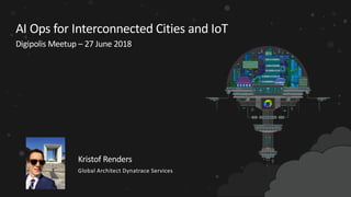 AI Ops for Interconnected Cities and IoT
Digipolis Meetup – 27 June 2018
Kristof Renders
Global Architect Dynatrace Services
 