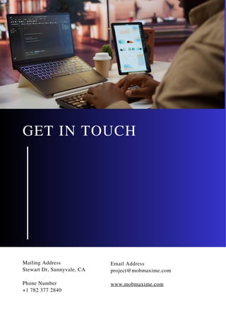GET IN TOUCH
Email Address
project@mobmaxime.com
www.mobmaxime.com
Mailing Address
Stewart Dr, Sunnyvale, CA
Phone Number
+1 782 377 2840
 