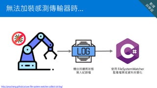 無法加裝感測傳輸器時…
http://poychang.github.io/use-file-system-watcher-collect-iot-log/
使用 FileSystemWatcher
監看檔案或資料夾變化
機台持續將狀態
寫入紀錄檔
 