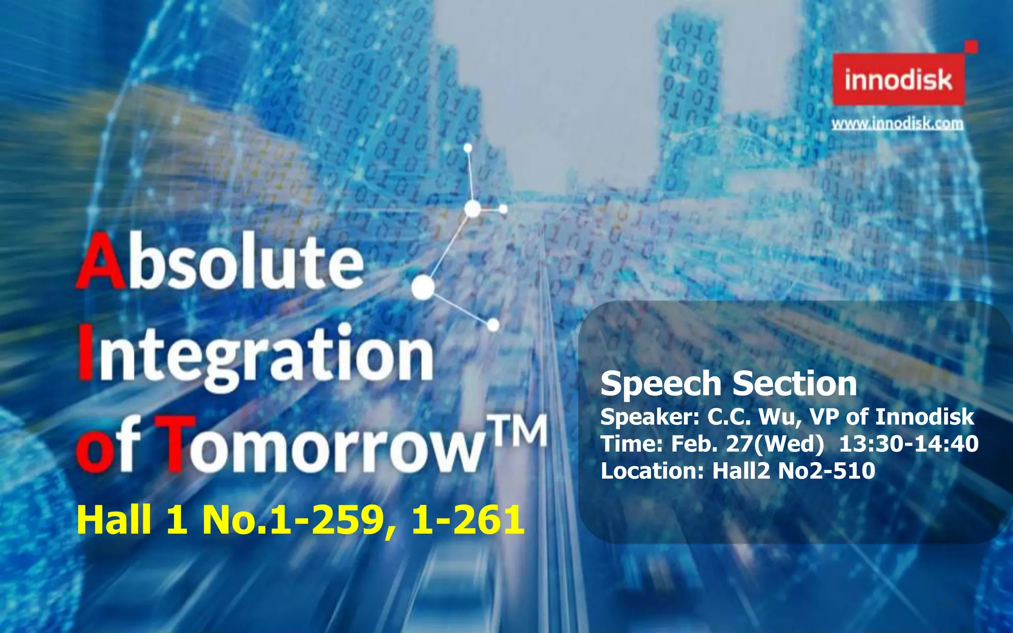 23
Speech Section
Speaker: C.C. Wu, VP of Innodisk
Time: Feb. 27(Wed) 13:30-14:40
Location: Hall2 No2-510
Hall 1 No.1-259, 1-261
 