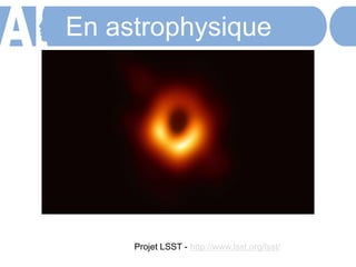 • Le LST (Large Synoptic Survey Telescope)
devrait voir le jour en 2020 et enregistrera
avec sa caméra de 3200 Mégapixels plus de
30 Téraoctets d’images de la totalité du ciel
chaque nuit. Les astrophysiciens doivent
programmer l’ordinateur pour qu’il analyse
lui-même les images et indiquent aux
chercheurs où ils doivent regarder.
En astrophysique
Projet LSST - http://www.lsst.org/lsst/
 