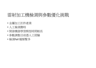 雷射加工機檢測與參數優化挑戰
• 金屬加工扣件產業
• 人工檢測費時
• 開發機器學習模型時間較長
• 參數調整目前憑人工經驗
• 檢測Fail 種類繁多
 
