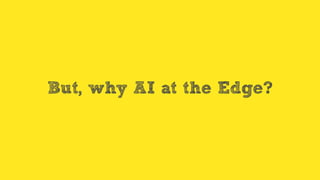 But, why AI at the Edge?
 