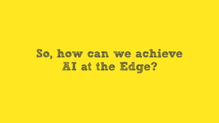 So, how can we achieve
AI at the Edge?
 