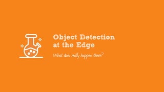 Object Detection
at the Edge
What does really happen there?
 