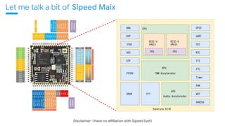 Let me talk a bit of Sipeed Maix
Disclaimer: I have no asliation with Sipeed (yet)
 