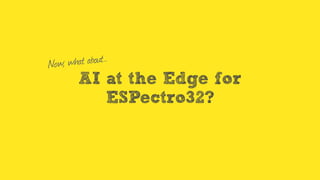 AI at the Edge for
ESPectro32?
Now, what about…
 