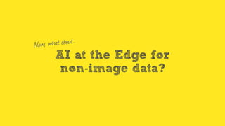 AI at the Edge for
non-image data?
Now, what about…
 