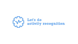 Let’s do
activity recognition
 