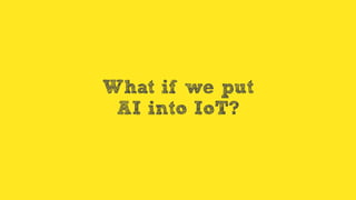 What if we put
AI into IoT?
 