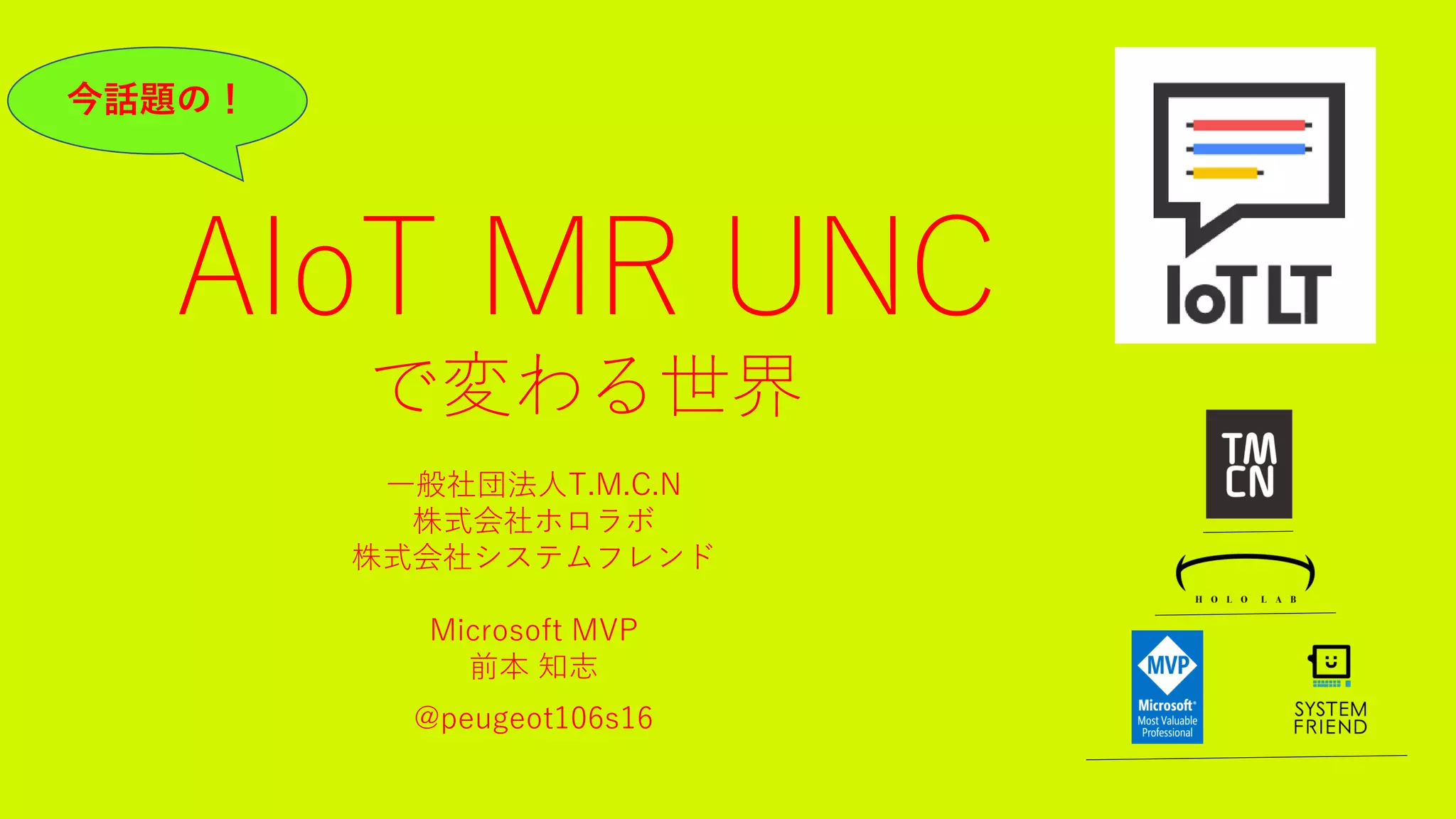 AIoT MR UNC
で変わる世界
一般社団法人T.M.C.N
株式会社ホロラボ
株式会社システムフレンド
Microsoft MVP
前本 知志
@peugeot106s16
今話題の！
 