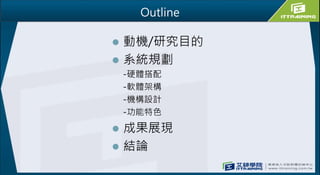 Outline
 動機/研究目的
 系統規劃
-硬體搭配
-軟體架構
-機構設計
-功能特色
 成果展現
 結論
 