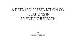 A DETAILED PRESENTATION ON
RELATIONS IN
SCIENTIFIC RESEACH
BY
NUSRAT AZEEMA
 