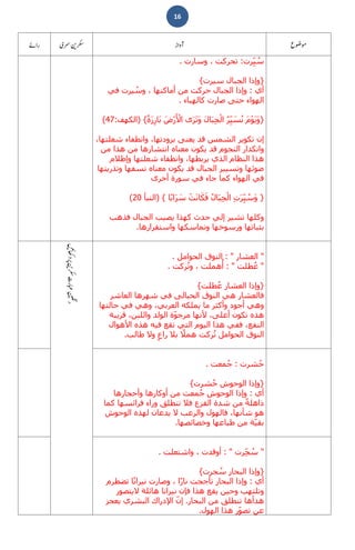 16
‫رت‬ِّ‫ي‬ ُ‫س‬:‫تحركت‬،‫وسارت‬.
}‫وإذا‬‫الجبال‬‫سيرت‬{
‫أي‬:‫وإذا‬‫الجبال‬‫حركت‬‫من‬‫أماكنھا‬،‫يرت‬ ُ‫وس‬‫في‬
‫الھواء‬‫حتى‬‫صارت‬‫كالھباء‬.
}َ‫م‬ْ‫و‬َ‫ي‬َ‫و‬ُ‫ر‬ِّ‫ي‬ َ‫س‬ُ‫ن‬َ‫ل‬‫ا‬َ‫ب‬ِ‫ج‬ْ‫ل‬‫ا‬‫ى‬َ‫ر‬َ‫ت‬َ‫و‬َ‫ض‬ْ‫ر‬َ ْ‫األ‬ً‫ة‬َ‫ز‬ِ‫ار‬َ‫ب‬{)‫الکھف‬:47(
‫وانطفاء‬ ،‫برودتھا‬ ‫ﯾعنی‬ ‫قد‬ ‫الشمس‬ ‫تکوﯾر‬ ‫إن‬،‫شعلتھا‬
‫من‬ ‫ھذا‬ ‫من‬ ‫انتشارھا‬ ‫معناه‬ ‫ﯾکون‬ ‫قد‬ ‫النجوم‬ ‫وانکدار‬
‫وإظالم‬ ‫شعلتھا‬ ‫وانطفاء‬ ،‫يربطھا‬ ‫الذي‬ ‫النظام‬ ‫ھذا‬
‫وتذريتھا‬ ‫نسفھا‬ ‫معناه‬ ‫يكون‬ ‫قد‬ ‫الجبال‬ ‫وتسيير‬ ‫ضوئھا‬
‫أخرى‬ ‫سورة‬ ‫في‬ ‫جاء‬ ‫كما‬ ‫الھواء‬ ‫في‬
}ِ‫ت‬َ‫ر‬ِّ‫ي‬ ُ‫س‬َ‫و‬ُ‫ال‬َ‫ب‬ِ‫ج‬ْ‫ل‬‫ا‬ْ‫ت‬َ‫ن‬‫ا‬َ‫ك‬َ‫ف‬‫ا‬ً‫ب‬‫ا‬َ‫ر‬ َ‫س‬{)‫النبأ‬20(
‫إلي‬ ‫تشير‬ ‫وكلھا‬‫فذھب‬ ‫الجبال‬ ‫يصيب‬ ‫كھذا‬ ‫حدث‬
‫واستقرارھا‬ ‫وتماسكھا‬ ‫ورسوخھا‬ ‫بثباتھا‬.
"‫العشار‬: "‫النوق‬‫الحوامل‬.
"‫طلت‬ُ‫ع‬: "‫ھملت‬ُ‫أ‬،‫ركت‬ُ‫ت‬‫و‬.
}‫وإذا‬‫العشار‬‫طلت‬ُ‫ع‬{
‫شھرھ‬ ‫في‬ ‫الحبالى‬ ‫النوق‬ ‫ھي‬ ‫فالعشار‬‫ا‬‫العاشر‬
‫حالتھا‬ ‫في‬ ‫وھي‬ ،‫العربي‬ ‫يملكه‬ ‫ما‬ ‫وأكثر‬ ‫أجود‬ ‫وھي‬
‫ألنھ‬ ،‫أعلى‬ ‫تكون‬ ‫ھذه‬‫قريبة‬ ،‫واللبن‬ ‫الولد‬ ‫ة‬ّ‫و‬‫مرج‬ ‫ا‬
‫األھوال‬ ‫ھذه‬ ‫فيه‬ ‫تقع‬ ‫التي‬ ‫اليوم‬ ‫ھذا‬ ‫ففي‬ ،‫النفع‬
‫النوق‬‫الحوامل‬‫ركت‬ُ‫ت‬ً‫ھمال‬‫بال‬ٍ‫راع‬‫وال‬‫طالب‬.
‫شرت‬ُ‫ح‬:‫معت‬ُ‫ج‬.
}‫وإذا‬‫الوحوش‬‫شرت‬ُ‫ح‬{
‫أي‬:‫وإذا‬‫الوحوش‬‫معت‬ُ‫ج‬‫من‬‫أوكارھا‬‫وأحجارھا‬
ً‫ة‬‫ذاھل‬‫من‬‫شدة‬‫تن‬ ‫فال‬ ‫الفزع‬‫كما‬ ‫فرائسھا‬ ‫وراء‬ ‫طلق‬
‫الوحوش‬ ‫لھذه‬ ‫يدعان‬ ‫ال‬ ‫والرعب‬ ‫فالھول‬ ،‫شأنھا‬ ‫ھو‬
‫وخصائصھا‬ ‫طباعھا‬ ‫من‬ ‫ة‬ّ‫ي‬‫بق‬.
"‫رت‬ِّ‫ج‬ ُ‫س‬: "‫أوقدت‬،‫واشتعلت‬.
}‫وإذا‬‫البحار‬‫جرت‬ ُ‫س‬{
‫أي‬:‫وإذا‬‫البحار‬‫تأججت‬‫ا‬ً‫ر‬‫نا‬،‫وصارت‬‫ًا‬‫ن‬‫نيرا‬‫تضطرم‬
‫وتلتھب‬‫اليتصور‬ ‫ھائلة‬ ‫نيرانا‬ ‫فإن‬ ‫ھذا‬ ‫يقع‬ ‫وحين‬
‫تن‬ ‫ھدأھا‬‫البحار‬ ‫من‬ ‫طلق‬.‫يعجز‬ ‫البشري‬ ‫اإلدراك‬ ّ‫ن‬‫إ‬
‫الھول‬ ‫ھذا‬ ‫ر‬ّ‫و‬‫تص‬ ‫عن‬.
 