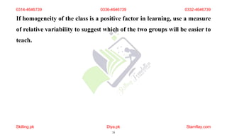 If homogeneity of the class is a positive factor in learning, use a measure
of relative variability to suggest which of the two groups will be easier to
teach.
0314-4646739 0336-4646739 0332-4646739
Skilling.pk Diya.pk
24
Stamflay.com
 