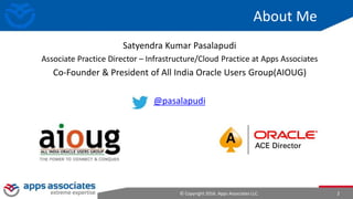 © Copyright 2016. Apps Associates LLC. 2
About Me
Satyendra Kumar Pasalapudi
Associate Practice Director – Infrastructure/Cloud Practice at Apps Associates
Co-Founder & President of All India Oracle Users Group(AIOUG)
@pasalapudi
 