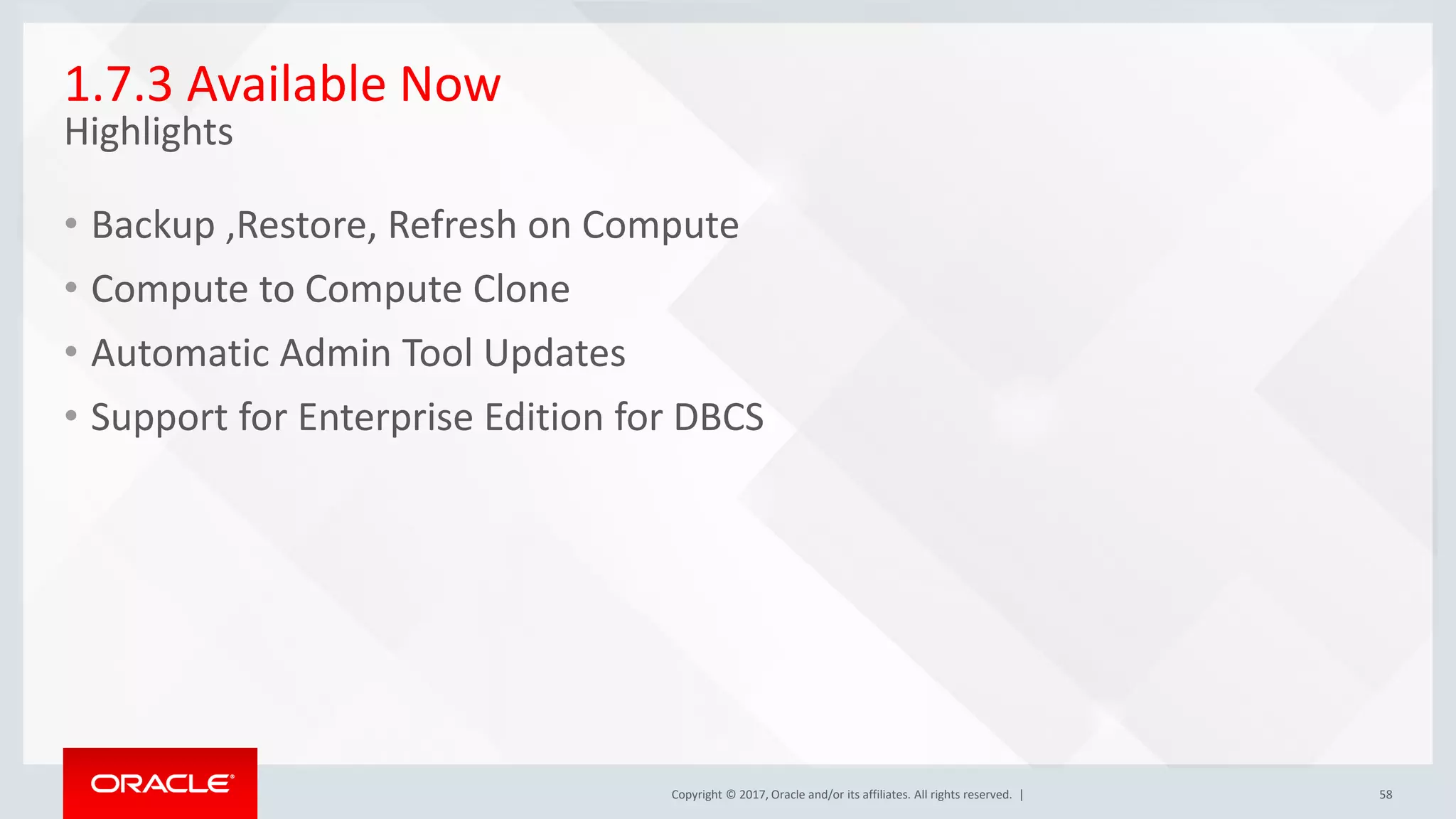 Copyright © 2017, Oracle and/or its affiliates. All rights reserved. | 58
1.7.3 Available Now
Highlights
• Backup ,Restore, Refresh on Compute
• Compute to Compute Clone
• Automatic Admin Tool Updates
• Support for Enterprise Edition for DBCS
 
